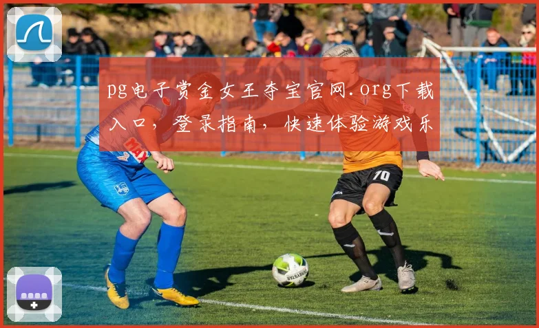 pg电子赏金女王夺宝官网.org下载入口，登录指南，快速体验游戏乐趣，三步完成