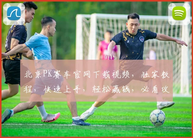 北京PK赛车官网下载视频，独家教程，快速上手，轻松赢钱，必看攻略，三步学会