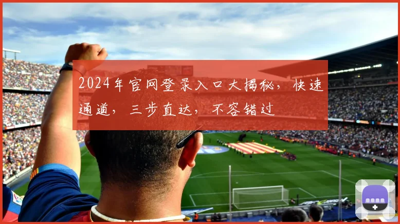 2024年官网登录入口大揭秘，快速通道，三步直达，不容错过