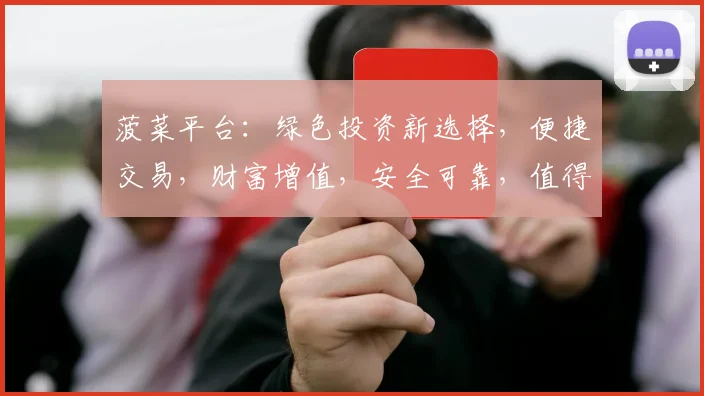 菠菜平台：绿色投资新选择，便捷交易，财富增值，安全可靠，值得信赖的金融平台。