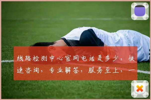 线路检测中心官网电话是多少，快速咨询，专业解答，服务至上，一触即达