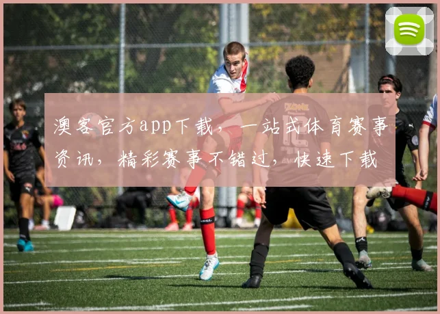 澳客官方app下载，一站式体育赛事资讯，精彩赛事不错过，快速下载，畅享体育盛宴，三步轻松搞定
