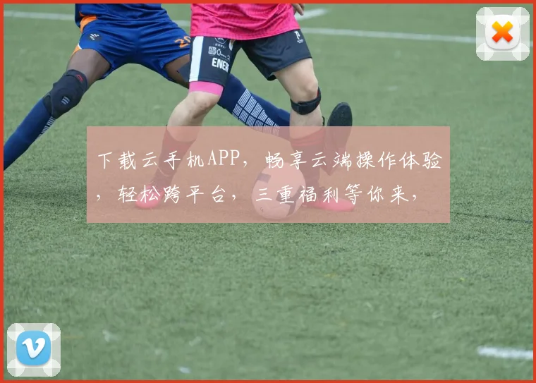 下载云手机APP，畅享云端操作体验，轻松跨平台，三重福利等你来，不容错过