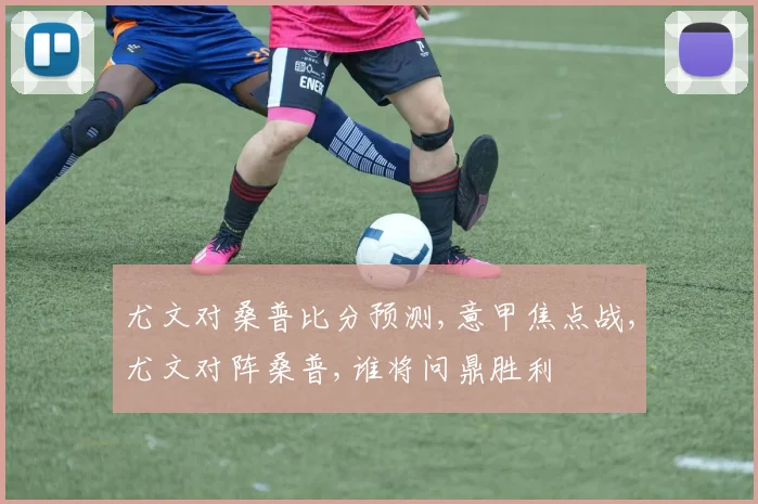 尤文对桑普比分预测,意甲焦点战,尤文对阵桑普,谁将问鼎胜利