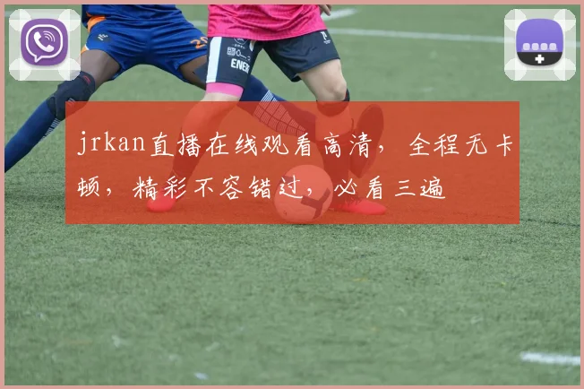 jrkan直播在线观看高清，全程无卡顿，精彩不容错过，必看三遍