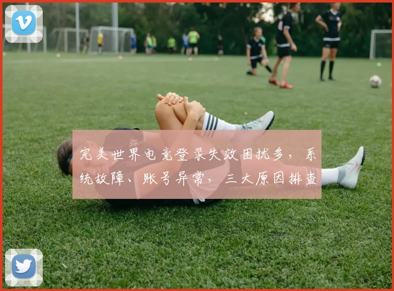完美世界电竞登录失效困扰多，系统故障、账号异常，三大原因排查中，速来修复