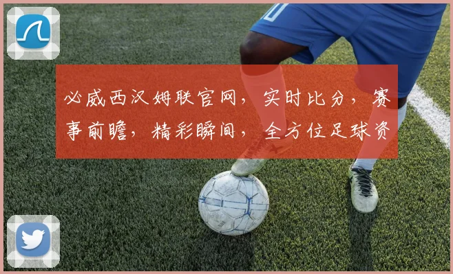 必威西汉姆联官网，实时比分，赛事前瞻，精彩瞬间，全方位足球资讯，一网打尽