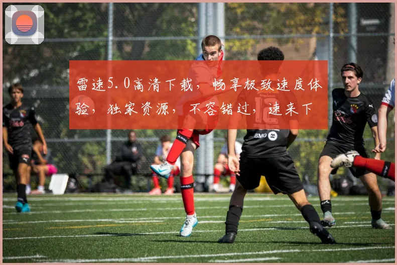 雷速5.0高清下载，畅享极致速度体验，独家资源，不容错过，速来下载