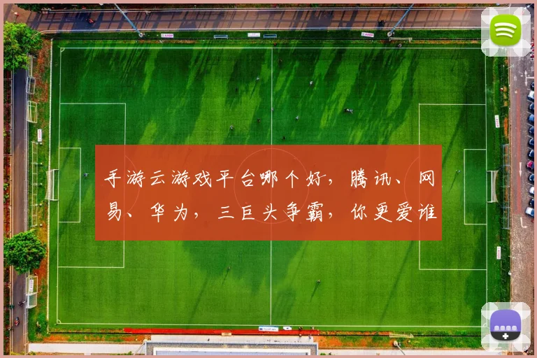 手游云游戏平台哪个好，腾讯、网易、华为，三巨头争霸，你更爱谁