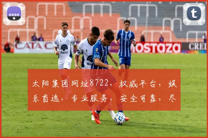 太阳集团网址8722，权威平台，娱乐首选，专业服务，安全可靠，尽享精彩