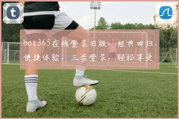bet365在线登录旧版，经典回归，便捷体验，三步登录，轻松享受