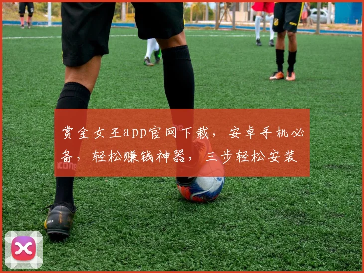 赏金女王app官网下载，安卓手机必备，轻松赚钱神器，三步轻松安装，立即体验