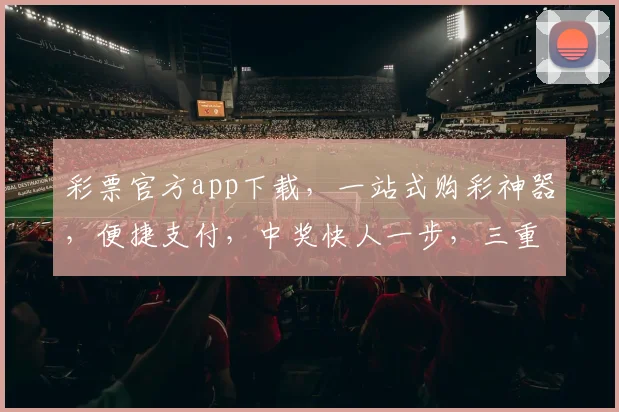 彩票官方app下载，一站式购彩神器，便捷支付，中奖快人一步，三重福利等你来