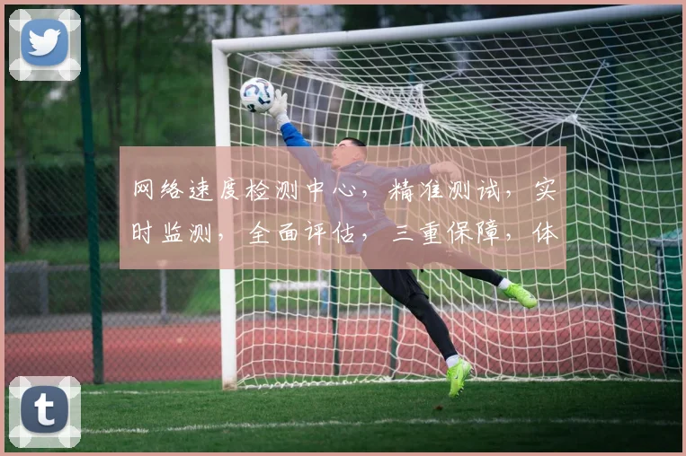 网络速度检测中心，精准测试，实时监测，全面评估，三重保障，体验无忧。