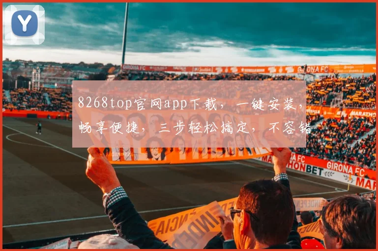 8268top官网app下载，一键安装，畅享便捷，三步轻松搞定，不容错过