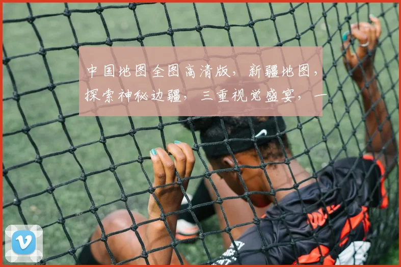 中国地图全图高清版，新疆地图，探索神秘边疆，三重视觉盛宴，一网打尽