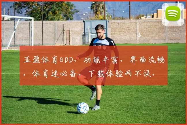 亚盈体育app，功能丰富，界面流畅，体育迷必备，下载体验两不误，推荐给您