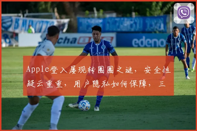 Apple登入屡现转圈圈之谜，安全性疑云重重，用户隐私如何保障，三大疑点待解，持续关注