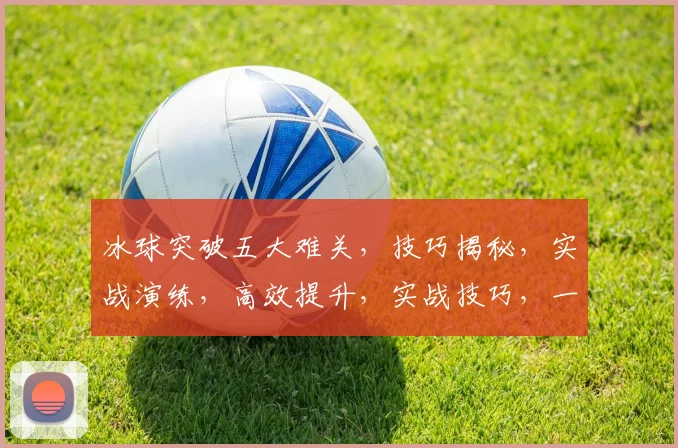 冰球突破五大难关，技巧揭秘，实战演练，高效提升，实战技巧，一网打尽